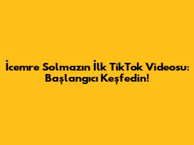 İcemre Solmaz'ın İlk TikTok Videosu: Başlangıcı Keşfedin!