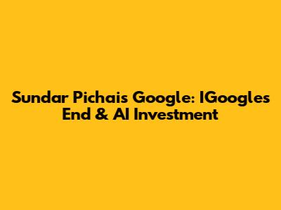  Sundar Pichai's Google: IGoogle's End & AI Investment