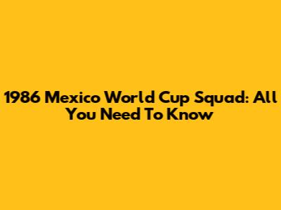 1986 Mexico World Cup Squad: All You Need To Know