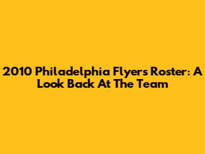 2010 Philadelphia Flyers Roster: A Look Back At The Team