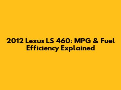2012 Lexus LS 460: MPG & Fuel Efficiency Explained