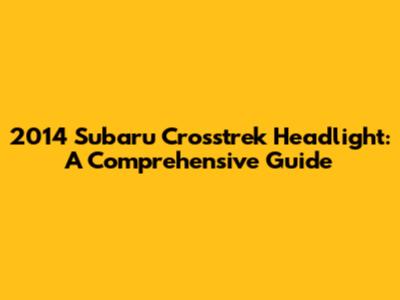2014 Subaru Crosstrek Headlight: A Comprehensive Guide