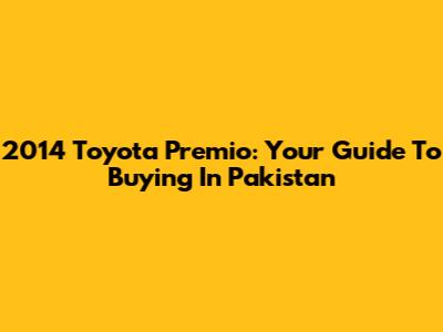 2014 Toyota Premio: Your Guide To Buying In Pakistan