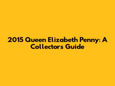 2015 Queen Elizabeth Penny: A Collector's Guide