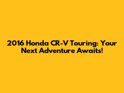 2016 Honda CR-V Touring: Your Next Adventure Awaits!