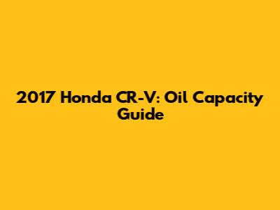 2017 Honda CR-V: Oil Capacity Guide