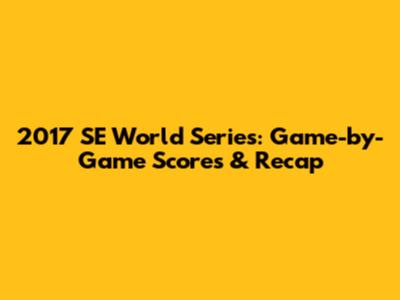 2017 SE World Series: Game-by-Game Scores & Recap