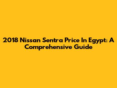 2018 Nissan Sentra Price In Egypt: A Comprehensive Guide