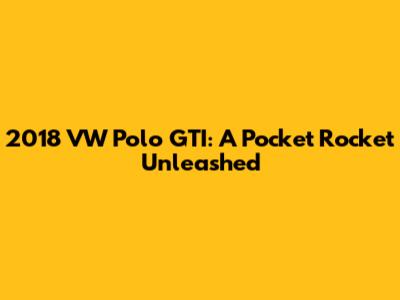 2018 VW Polo GTI: A Pocket Rocket Unleashed