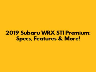 2019 Subaru WRX STI Premium: Specs, Features & More!