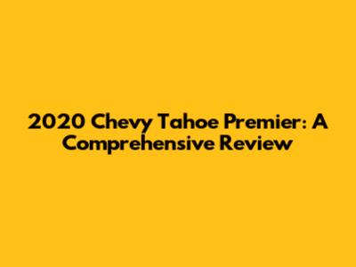 2020 Chevy Tahoe Premier: A Comprehensive Review