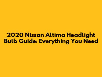 2020 Nissan Altima Headlight Bulb Guide: Everything You Need