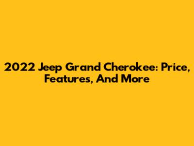 2022 Jeep Grand Cherokee: Price, Features, And More