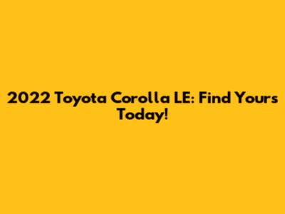 2022 Toyota Corolla LE: Find Yours Today!