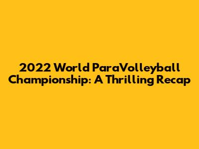2022 World ParaVolleyball Championship: A Thrilling Recap