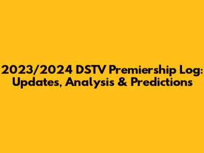 2023/2024 DSTV Premiership Log: Updates, Analysis & Predictions