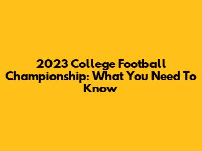 2023 College Football Championship: What You Need To Know