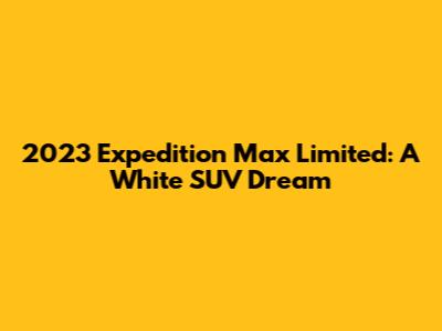 2023 Expedition Max Limited: A White SUV Dream