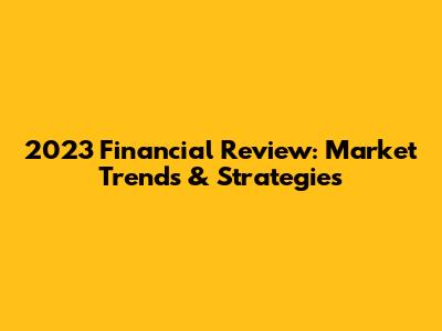 2023 Financial Review: Market Trends & Strategies