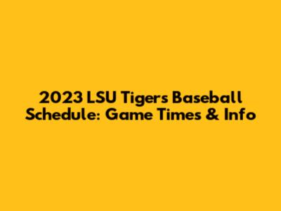 2023 LSU Tigers Baseball Schedule: Game Times & Info