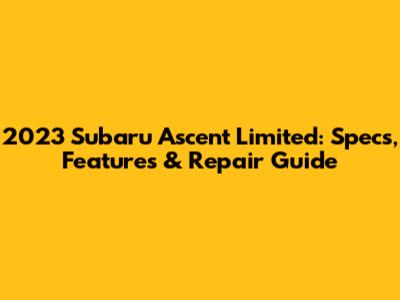 2023 Subaru Ascent Limited: Specs, Features & Repair Guide