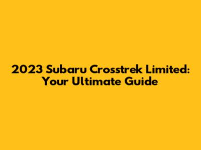 2023 Subaru Crosstrek Limited: Your Ultimate Guide