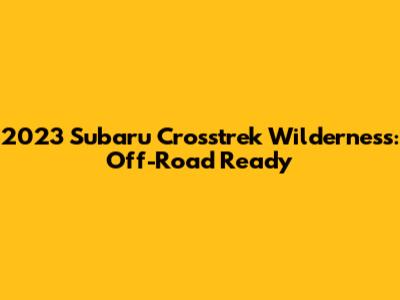 2023 Subaru Crosstrek Wilderness: Off-Road Ready