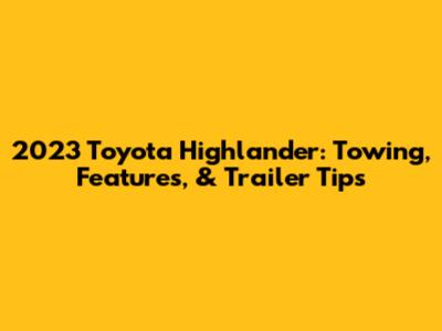 2023 Toyota Highlander: Towing, Features, & Trailer Tips