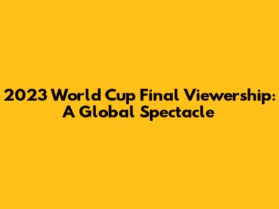 2023 World Cup Final Viewership: A Global Spectacle