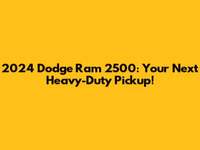 2024 Dodge Ram 2500: Your Next Heavy-Duty Pickup!