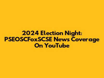 2024 Election Night: PSEOSCFoxSCSE News Coverage On YouTube