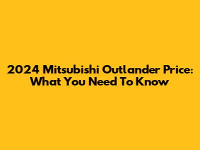 2024 Mitsubishi Outlander Price: What You Need To Know