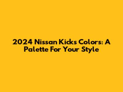 2024 Nissan Kicks Colors: A Palette For Your Style
