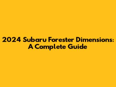 2024 Subaru Forester Dimensions: A Complete Guide