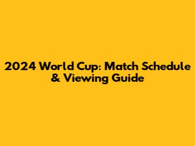 2024 World Cup: Match Schedule & Viewing Guide