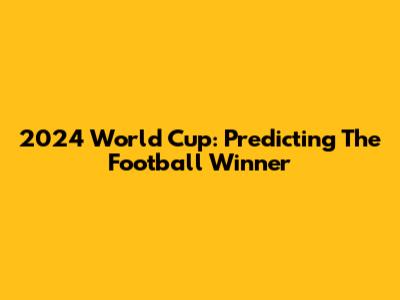 2024 World Cup: Predicting The Football Winner