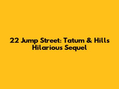 22 Jump Street: Tatum & Hill's Hilarious Sequel