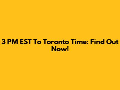 3 PM EST To Toronto Time: Find Out Now!