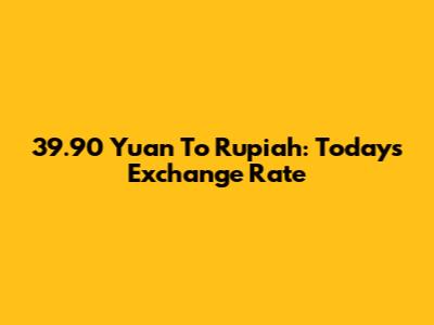 39.90 Yuan To Rupiah: Today's Exchange Rate
