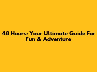 48 Hours: Your Ultimate Guide For Fun & Adventure