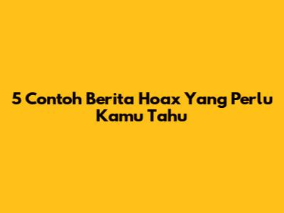 5 Contoh Berita Hoax Yang Perlu Kamu Tahu