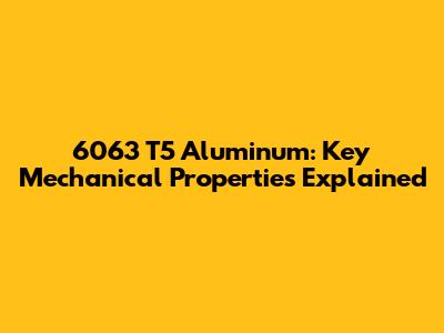6063 T5 Aluminum: Key Mechanical Properties Explained