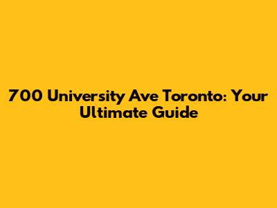 700 University Ave Toronto: Your Ultimate Guide