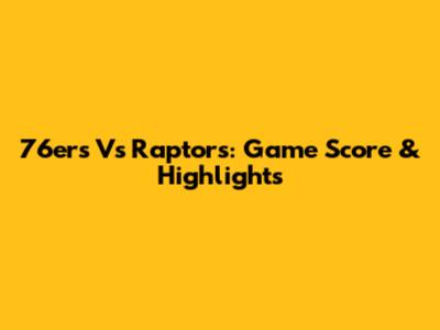 76ers Vs Raptors: Game Score & Highlights