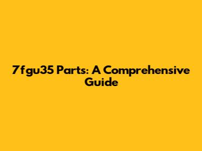 7fgu35 Parts: A Comprehensive Guide