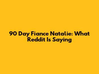 90 Day Fiance Natalie: What Reddit Is Saying
