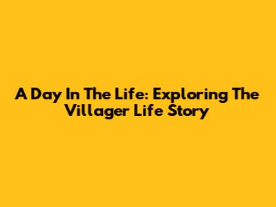 A Day In The Life: Exploring The Villager Life Story