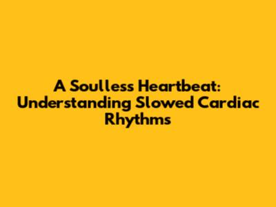 A Soulless Heartbeat: Understanding Slowed Cardiac Rhythms