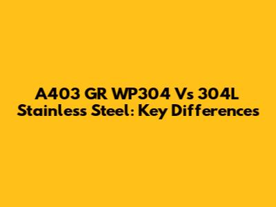 A403 GR WP304 Vs 304L Stainless Steel: Key Differences