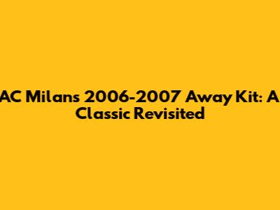 AC Milan's 2006-2007 Away Kit: A Classic Revisited